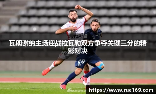 瓦朗谢纳主场迎战拉瓦勒双方争夺关键三分的精彩对决